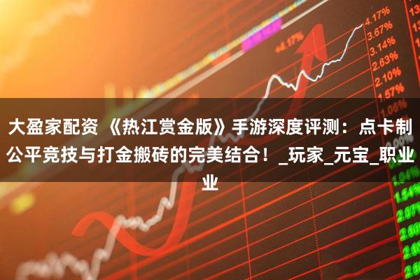 大盈家配资 《热江赏金版》手游深度评测:点卡制公平竞技与打金搬砖的完美结合!_玩家_元宝_职业