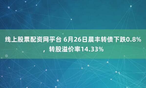 线上股票配资网平台 6月26日晨丰转债下跌0.8%,转股溢价率14.33%