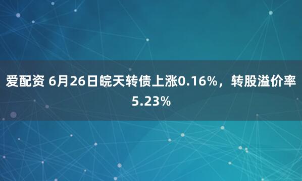 爱配资 6月26日皖天转债上涨0.16%,转股溢价率5.23%