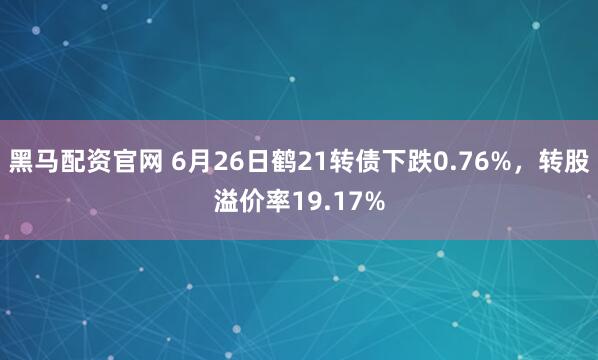 黑马配资官网 6月26日鹤21转债下跌0.76%,转股溢价率19.17%