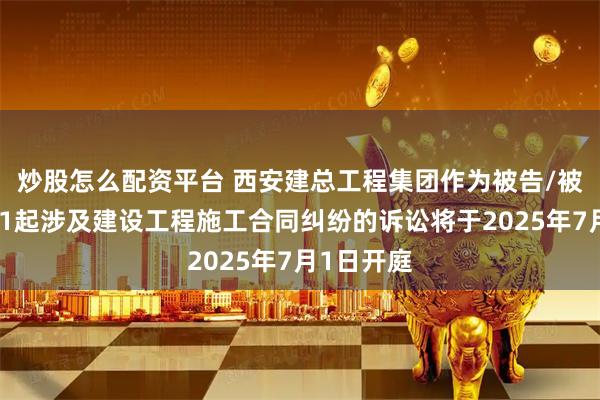 炒股怎么配资平台 西安建总工程集团作为被告/被上诉人的1起涉及建设工程施工合同纠纷的诉讼将于2025年7月1日开庭