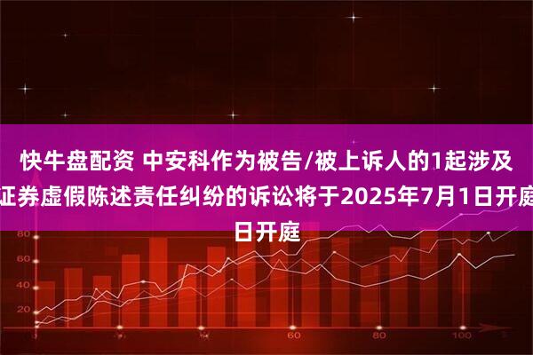 快牛盘配资 中安科作为被告/被上诉人的1起涉及证券虚假陈述责任纠纷的诉讼将于2025年7月1日开庭