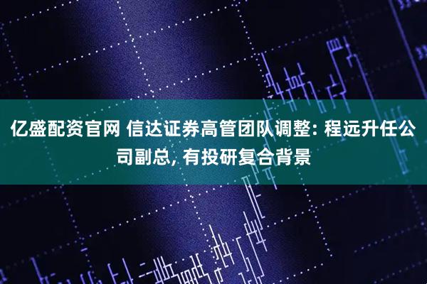 亿盛配资官网 信达证券高管团队调整: 程远升任公司副总, 有投研复合背景