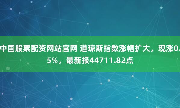 中国股票配资网站官网 道琼斯指数涨幅扩大，现涨0.5%，最新报44711.82点