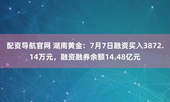 配资导航官网 湖南黄金:7月7日融资买入3872.14万元,融资融券余额14.48亿元