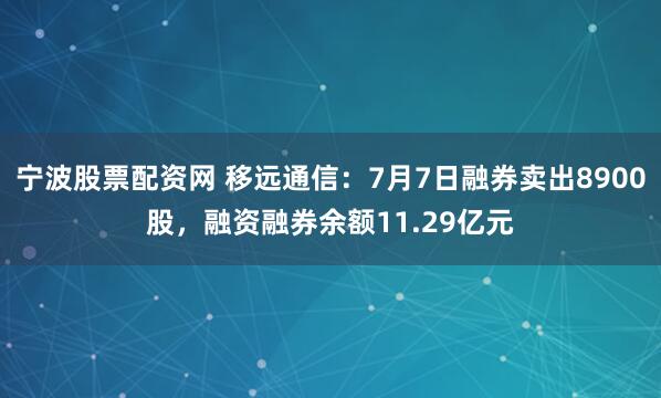 宁波股票配资网 移远通信:7月7日融券卖出8900股,融资融券余额11.29亿元