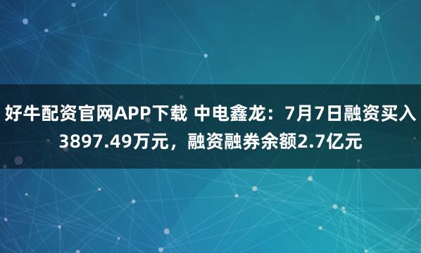 好牛配资官网APP下载 中电鑫龙:7月7日融资买入3897.49万元,融资融券余额2.7亿元
