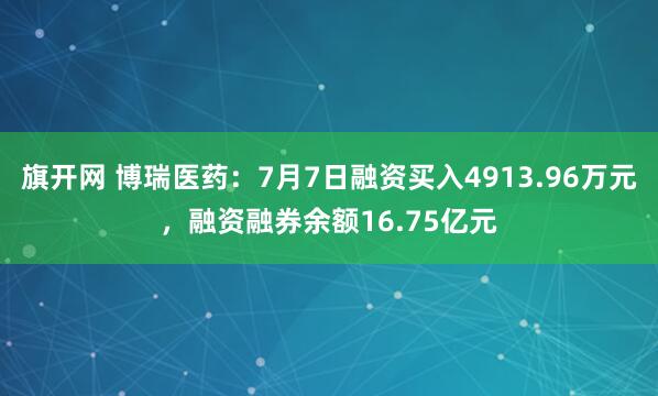 旗开网 博瑞医药：7月7日融资买入4913.96万元，融资融券余额16.75亿元