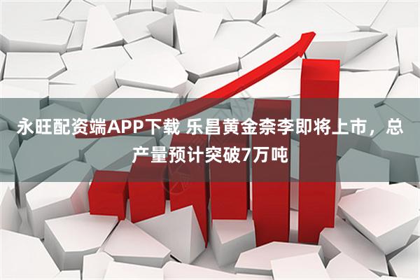 永旺配资端APP下载 乐昌黄金柰李即将上市，总产量预计突破7万吨