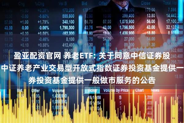 盈亚配资官网 养老ETF: 关于同意中信证券股份有限公司为华宝中证养老产业交易型开放式指数证券投资基金提供一般做市服务的公告