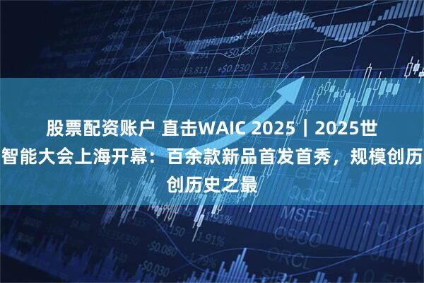 股票配资账户 直击WAIC 2025|2025世界人工智能大会上海开幕:百余款新品首发首秀,规模创历史之最
