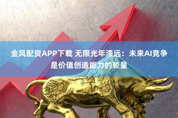 金风配资APP下载 无限光年漆远：未来AI竞争是价值创造能力的较量