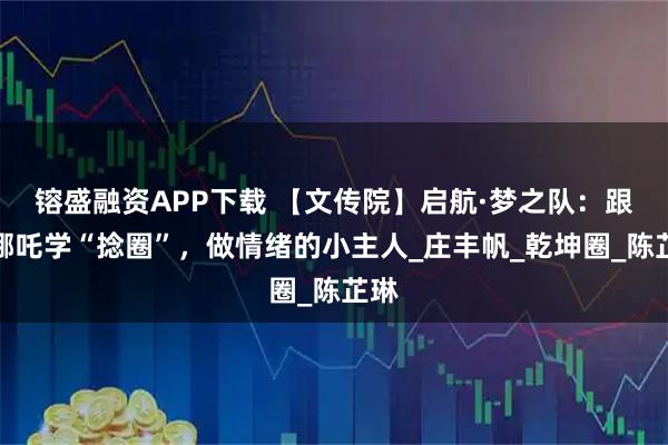 镕盛融资APP下载 【文传院】启航·梦之队：跟着哪吒学“捻圈”，做情绪的小主人_庄丰帆_乾坤圈_陈芷琳