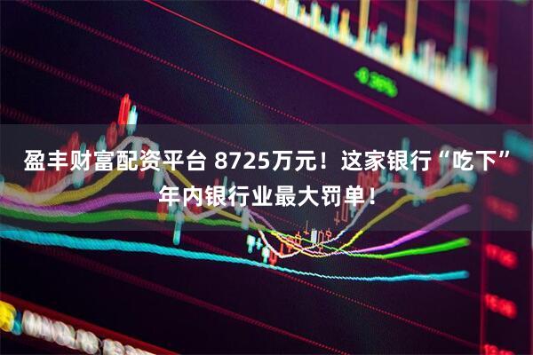 盈丰财富配资平台 8725万元！这家银行“吃下”年内银行业最大罚单！