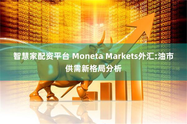 智慧家配资平台 Moneta Markets外汇:油市供需新格局分析