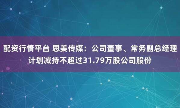 配资行情平台 思美传媒：公司董事、常务副总经理计划减持不超过31.79万股公司股份