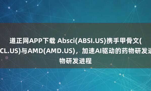 道正网APP下载 Absci(ABSI.US)携手甲骨文(ORCL.US)与AMD(AMD.US)，加速AI驱动的药物研发进程