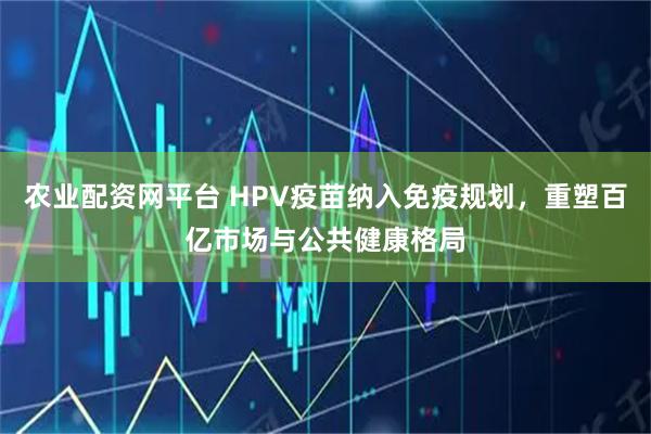 农业配资网平台 HPV疫苗纳入免疫规划，重塑百亿市场与公共健康格局