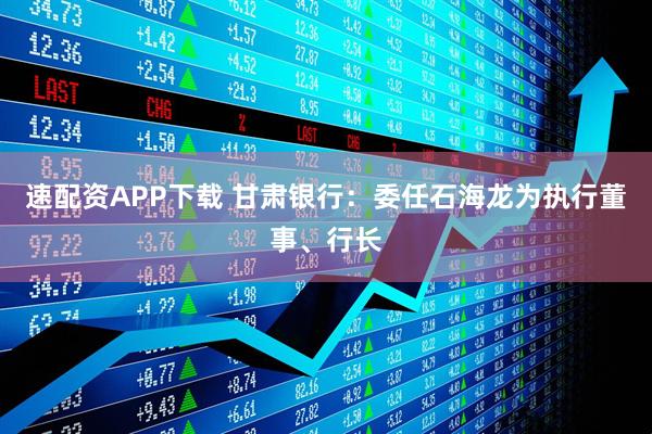 速配资APP下载 甘肃银行：委任石海龙为执行董事、行长