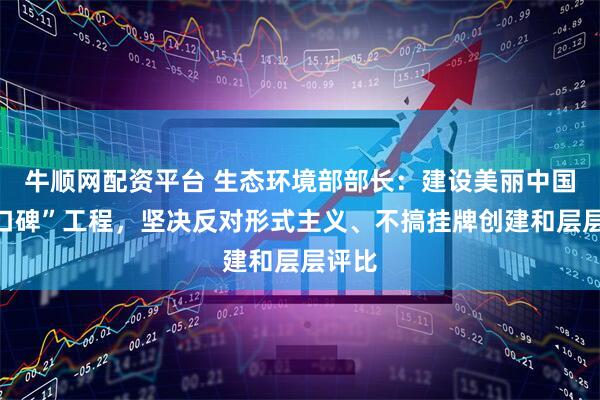 牛顺网配资平台 生态环境部部长：建设美丽中国是“口碑”工程，坚决反对形式主义、不搞挂牌创建和层层评比