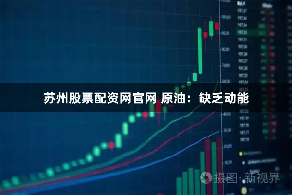 苏州股票配资网官网 原油：缺乏动能