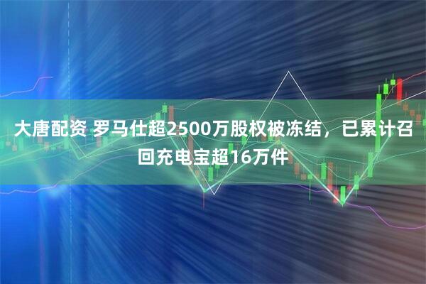 大唐配资 罗马仕超2500万股权被冻结，已累计召回充电宝超16万件