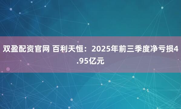 双盈配资官网 百利天恒：2025年前三季度净亏损4.95亿元