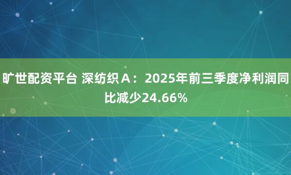 旷世配资平台 深纺织Ａ：2025年前三季度净利润同比减少24.66%