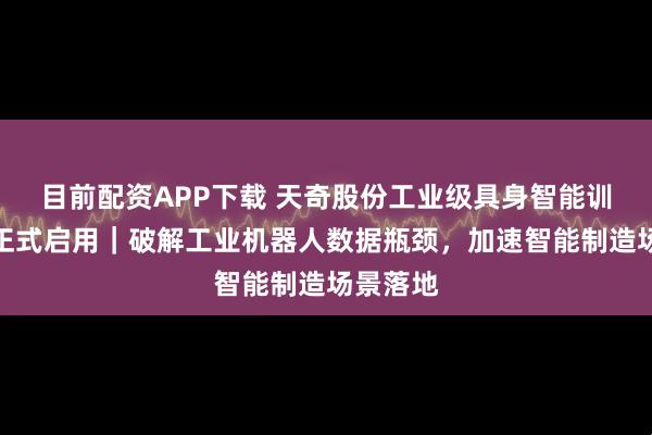 目前配资APP下载 天奇股份工业级具身智能训练平台正式启用｜破解工业机器人数据瓶颈，加速智能制造场景落地