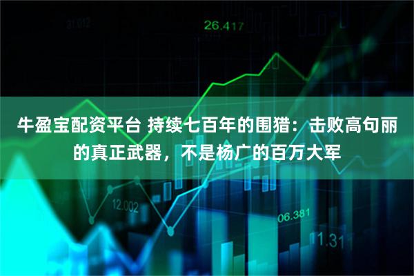 牛盈宝配资平台 持续七百年的围猎：击败高句丽的真正武器，不是杨广的百万大军