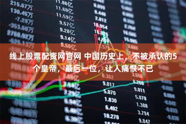 线上股票配资网官网 中国历史上，不被承认的5个皇帝，最后一位，让人痛恨不已