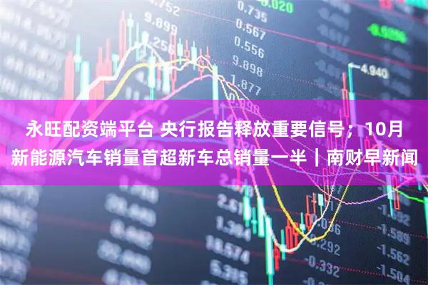 永旺配资端平台 央行报告释放重要信号；10月新能源汽车销量首超新车总销量一半｜南财早新闻