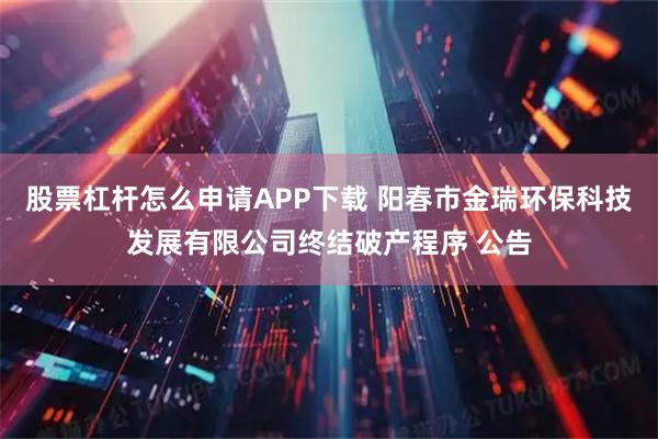股票杠杆怎么申请APP下载 阳春市金瑞环保科技发展有限公司终结破产程序 公告
