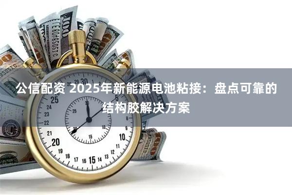 公信配资 2025年新能源电池粘接：盘点可靠的结构胶解决方案