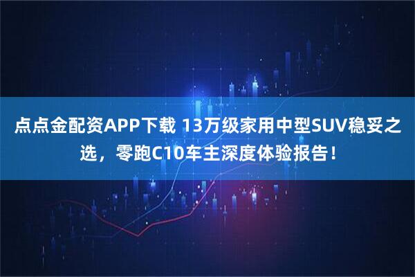 点点金配资APP下载 13万级家用中型SUV稳妥之选，零跑C10车主深度体验报告！