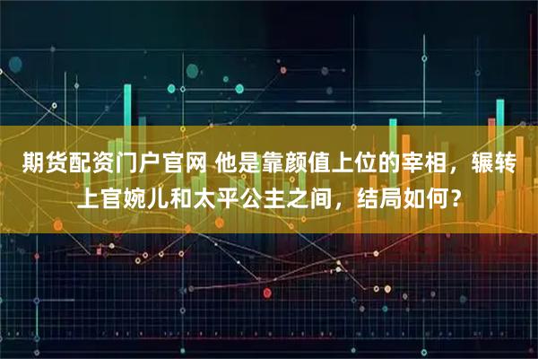 期货配资门户官网 他是靠颜值上位的宰相，辗转上官婉儿和太平公主之间，结局如何？
