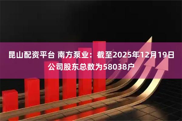 昆山配资平台 南方泵业：截至2025年12月19日公司股东总数为58038户