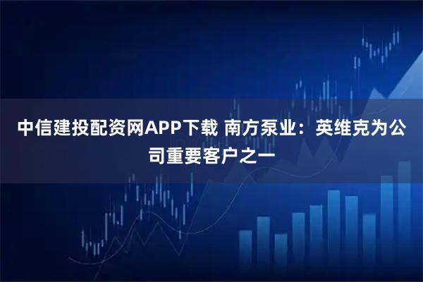 中信建投配资网APP下载 南方泵业：英维克为公司重要客户之一