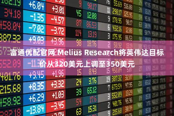 富通优配官网 Melius Research将英伟达目标价从320美元上调至350美元