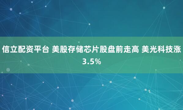 信立配资平台 美股存储芯片股盘前走高 美光科技涨3.5%