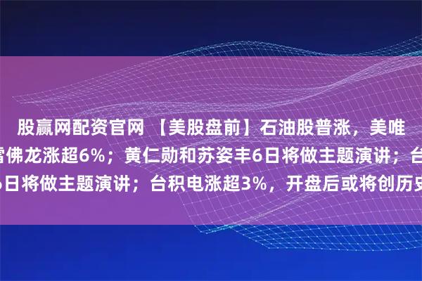 股赢网配资官网 【美股盘前】石油股普涨，美唯一在委运营石油公司雪佛龙涨超6%；黄仁勋和苏姿丰6日将做主题演讲；台积电涨超3%，开盘后或将创历史新高