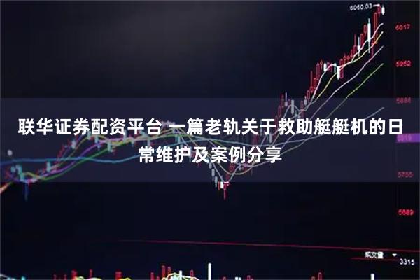 联华证券配资平台 一篇老轨关于救助艇艇机的日常维护及案例分享