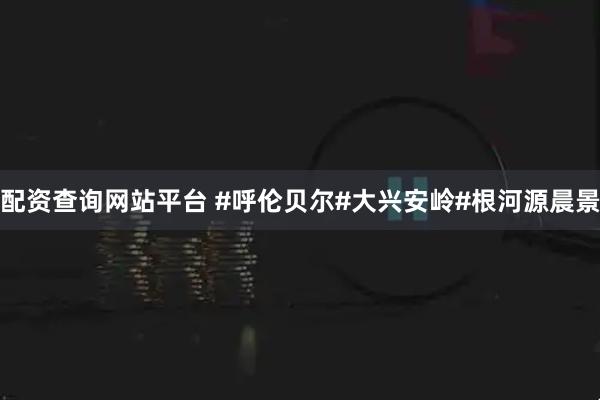 配资查询网站平台 #呼伦贝尔#大兴安岭#根河源晨景