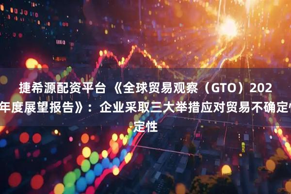 捷希源配资平台 《全球贸易观察（GTO）2026年度展望报告》：企业采取三大举措应对贸易不确定性