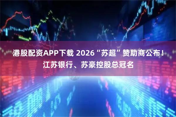 港股配资APP下载 2026“苏超”赞助商公布！江苏银行、苏豪控股总冠名