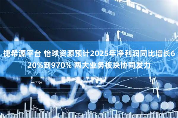 捷希源平台 怡球资源预计2025年净利润同比增长620%到970% 两大业务板块协同发力