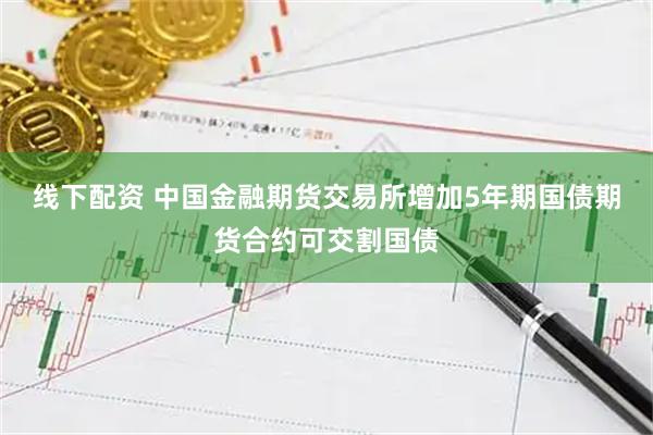 线下配资 中国金融期货交易所增加5年期国债期货合约可交割国债