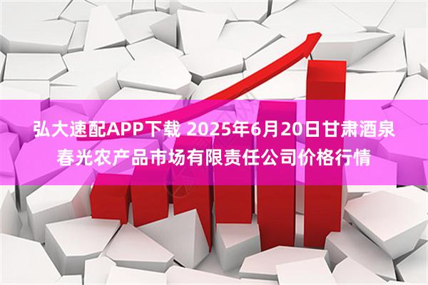 弘大速配APP下载 2025年6月20日甘肃酒泉春光农产品市场有限责任公司价格行情