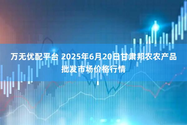 万无优配平台 2025年6月20日甘肃邦农农产品批发市场价格行情