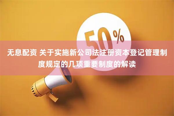 无息配资 关于实施新公司法注册资本登记管理制度规定的几项重要制度的解读